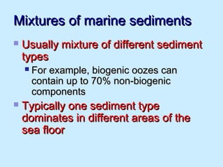 Mixtures of marine sedimentsMixtures of marine sediments
 Usually mixture of different sedimentUsually mixture of different sediment
typestypes
 For example, biogenic oozes canFor example, biogenic oozes can
contain up to 70% non-biogeniccontain up to 70% non-biogenic
componentscomponents
 Typically one sediment typeTypically one sediment type
dominates in different areas of thedominates in different areas of the
sea floorsea floor
 