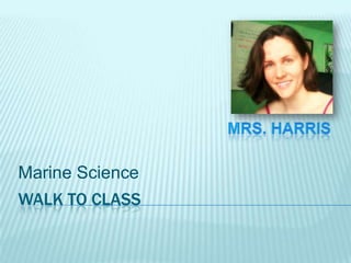 Walk to class Marine Science Mrs. Harris 