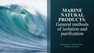 MARINE
NATURAL
PRODUCTS:
General methods
of isolation and
purification
Presented by- Jasmine Kaur
M pharm (Ist) year
 