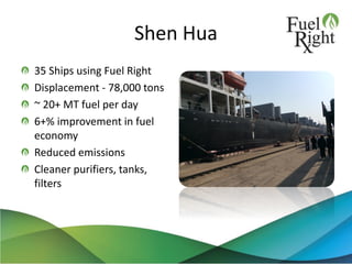 Shen Hua
35 Ships using Fuel Right
Displacement - 78,000 tons
~ 20+ MT fuel per day
6+% improvement in fuel
economy
Reduced emissions
Cleaner purifiers, tanks,
filters
 