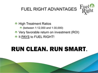 FUEL RIGHT ADVANTAGES
48
High Treatment Ratios
(between 1:12,000 and 1:30,000)
Very favorable return on investment (ROI)
It PAYS to FUEL RIGHT!
RUN CLEAN. RUN SMART.
 