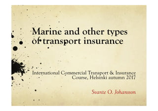 Marine and other types
of transport insurance
International Commercial Transport & Insurance
Course, Helsinki autumn 2017
Svante O. Johansson
 