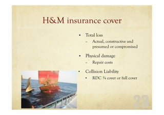 23
H&M insurance cover
• Total loss
– Actual, constructive and
presumed or compromised
• Physical damage
– Repair costs
• Collision Liability
• RDC ¾ cover or full cover
 