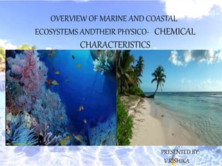 OVERVIEW OF MARINE AND COASTAL
ECOSYSTEMS ANDTHEIR PHYSICO- CHEMICAL
CHARACTERISTICS
PRESENTED BY:
V.RISHIKA
 
