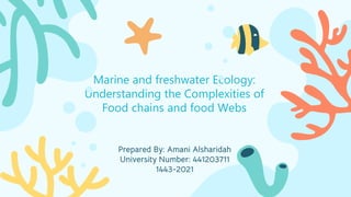 Marine and freshwater Ecology:
Understanding the Complexities of
Food chains and food Webs
Prepared By: Amani Alsharidah
University Number: 441203711
1443-2021
 