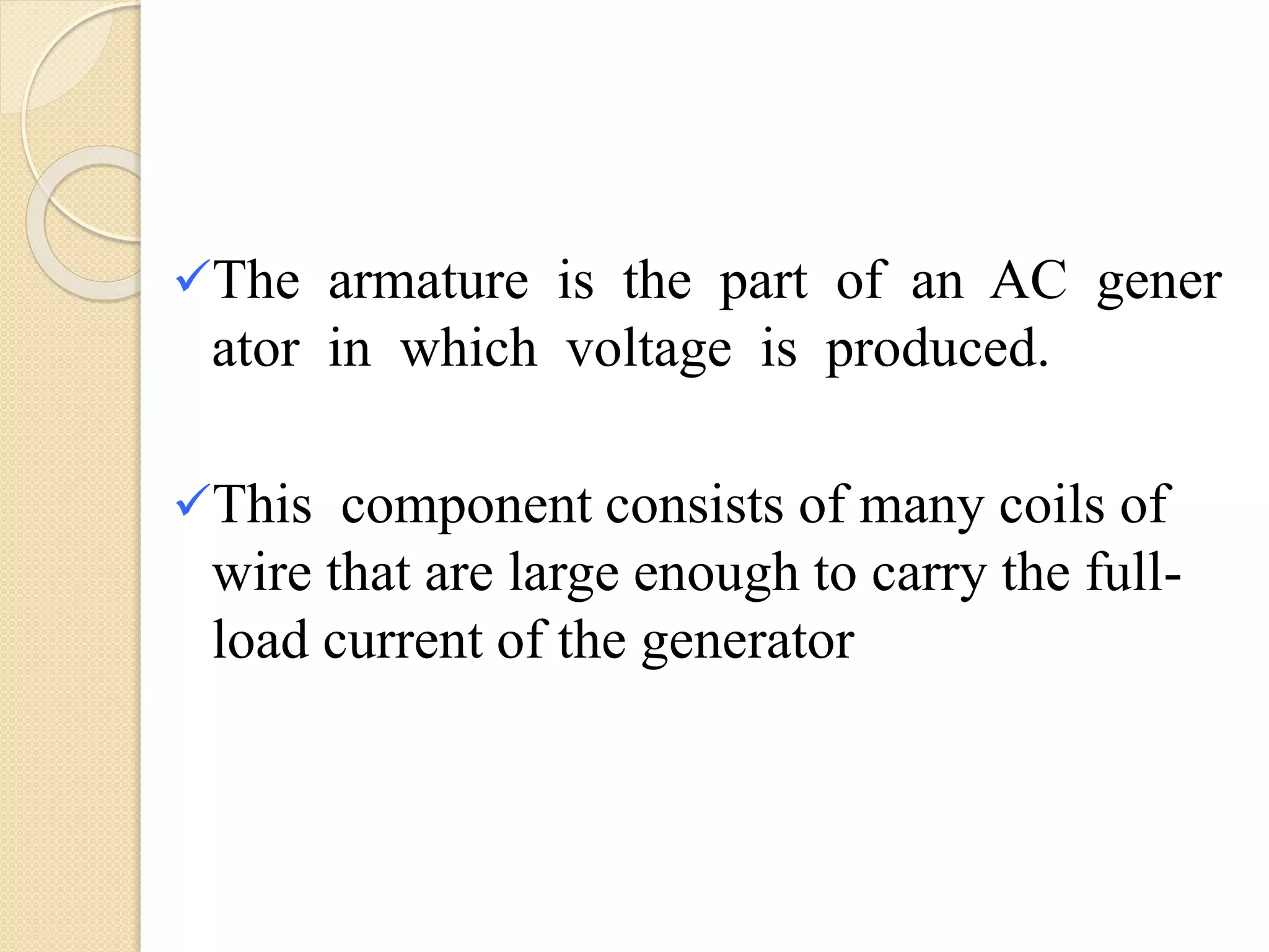 The armature is the part of an AC gener
ator in which voltage is produced.
This component consists of many coils of
wire that are large enough to carry the full-
load current of the generator
 