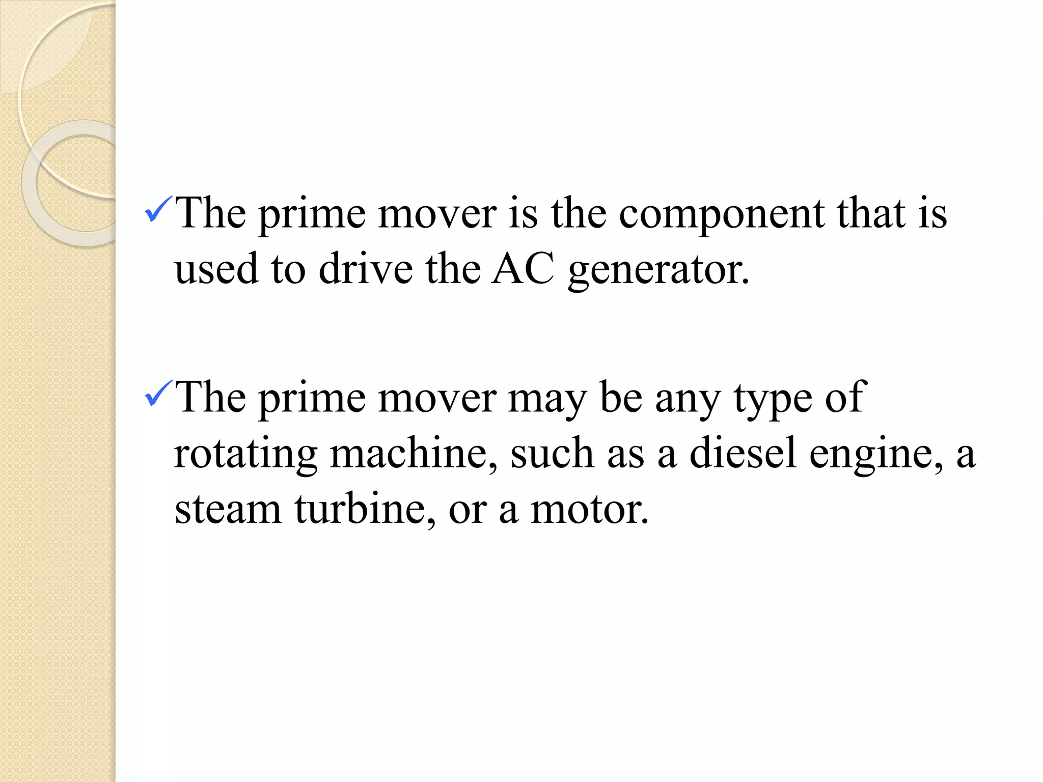 The prime mover is the component that is
used to drive the AC generator.
The prime mover may be any type of
rotating machine, such as a diesel engine, a
steam turbine, or a motor.
 