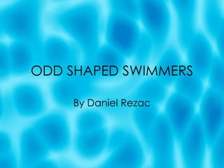 ODD SHAPED SWIMMERS By Daniel Rezac 