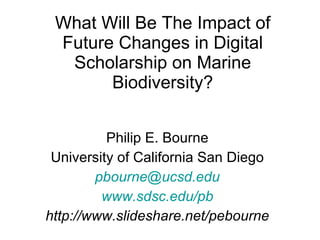 What Will Be The Impact of Future Changes in Digital Scholarship on Marine Biodiversity? Philip E. Bourne University of California San Diego [email_address] www.sdsc.edu/pb http://www.slideshare.net/pebourne 