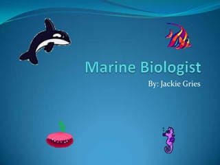 Marine Biologist By: Jackie Gries 