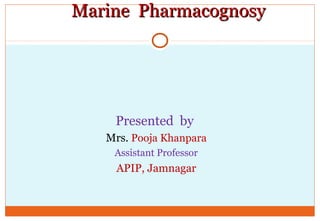 Marine PharmacognosyMarine Pharmacognosy
Presented by
Mrs. Pooja Khanpara
Assistant Professor
APIP, Jamnagar
 