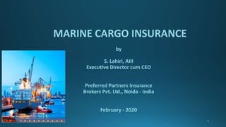 1
MARINE CARGO INSURANCE
by
S. Lahiri, AIII
Executive Director cum CEO
Preferred Partners Insurance
Brokers Pvt. Ltd., Noida - India
February - 2020
 