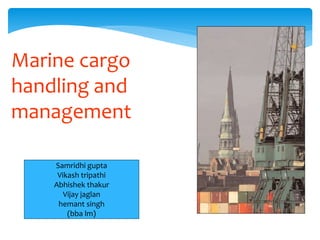 Marine cargo
handling and
management
Samridhi gupta
Vikash tripathi
Abhishek thakur
Vijay jaglan
hemant singh
(bba lm)
 