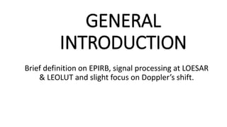 GENERAL
INTRODUCTION
Brief definition on EPIRB, signal processing at LOESAR
& LEOLUT and slight focus on Doppler’s shift.
 