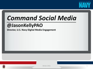 Command Social Media
@JasonKellyPAO
Director, U.S. Navy Digital Media Engagement
Winter 2015 1
 