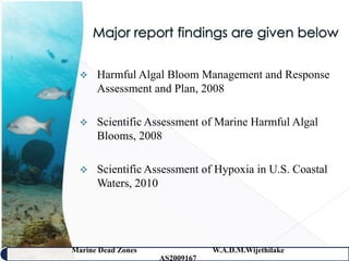    Harmful Algal Bloom Management and Response
      Assessment and Plan, 2008

     Scientific Assessment of Marine Harmful Algal
      Blooms, 2008

     Scientific Assessment of Hypoxia in U.S. Coastal
      Waters, 2010




Marine Dead Zones               W.A.D.M.Wijethilake   44
                    AS2009167
 
