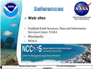    Web sites

       Goddard Earth Sciences, Data and Information
        Services Center, NASA
       Bleachpedia
       NOAA




Marine Dead Zones               W.A.D.M.Wijethilake   48
                    AS2009167
 