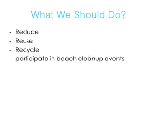 What We Should Do? Reduce Reuse Recycle participate in beach cleanup events 