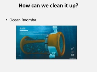 How can we clean it up?
• Ocean Roomba
 