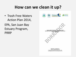 How can we clean it up?
• Trash Free Waters
Action Plan 2014,
EPA, San Juan Bay
Estuary Program,
PRRP
 