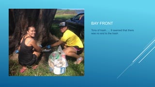 BAY FRONT
Tons of trash….. It seemed that there
was no end to the trash
 