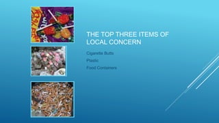 THE TOP THREE ITEMS OF
LOCAL CONCERN
Cigarette Butts
Plastic
Food Containers
 