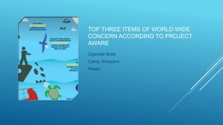 TOP THREE ITEMS OF WORLD WIDE
CONCERN ACCORDING TO PROJECT
AWARE
Cigarette Butts
Candy Wrappers
Plastic
 