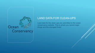 LAND DATA FOR CLEAN-UPS
Land data for the clean ups are submitted to the ocean
conservancy website. This is where you record major
things and the strangest finds!
 