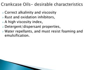  Correct alkalinity and viscosity
 Rust and oxidation inhibitors,
 A high viscosity index,
 Detergent/dispersant properties,
 Water repellants, and must resist foaming and
emulsification.
 