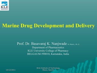 Marine Drug Development and Delivery
Prof. Dr. Basavaraj K. Nanjwade M. Pharm., Ph. D
Department of Pharmaceutics
KLE University College of Pharmacy
BELGAUM-590010, Karnataka, India
14/12/201114/12/2011
Birla Institute of Technology,Birla Institute of Technology,
Mesra, Ranchi.Mesra, Ranchi. 11
 