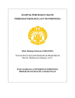 DAMPAK PERUBAHAN IKLIM
TERHADAP EKOLOGI LAUT DI INDONESIA




     Oleh: Dadang Setiawan (1106143491)

TUGAS MATA KULIAH EKOLOGI & PRAKTIKUM
     Dari Dr. Malikusworo Hutomo, A.P.U.




 PASCASARJANA UNIVERSITAS INDONESIA
   PROGRAM STUDI ILMU LINGKUNGAN
 