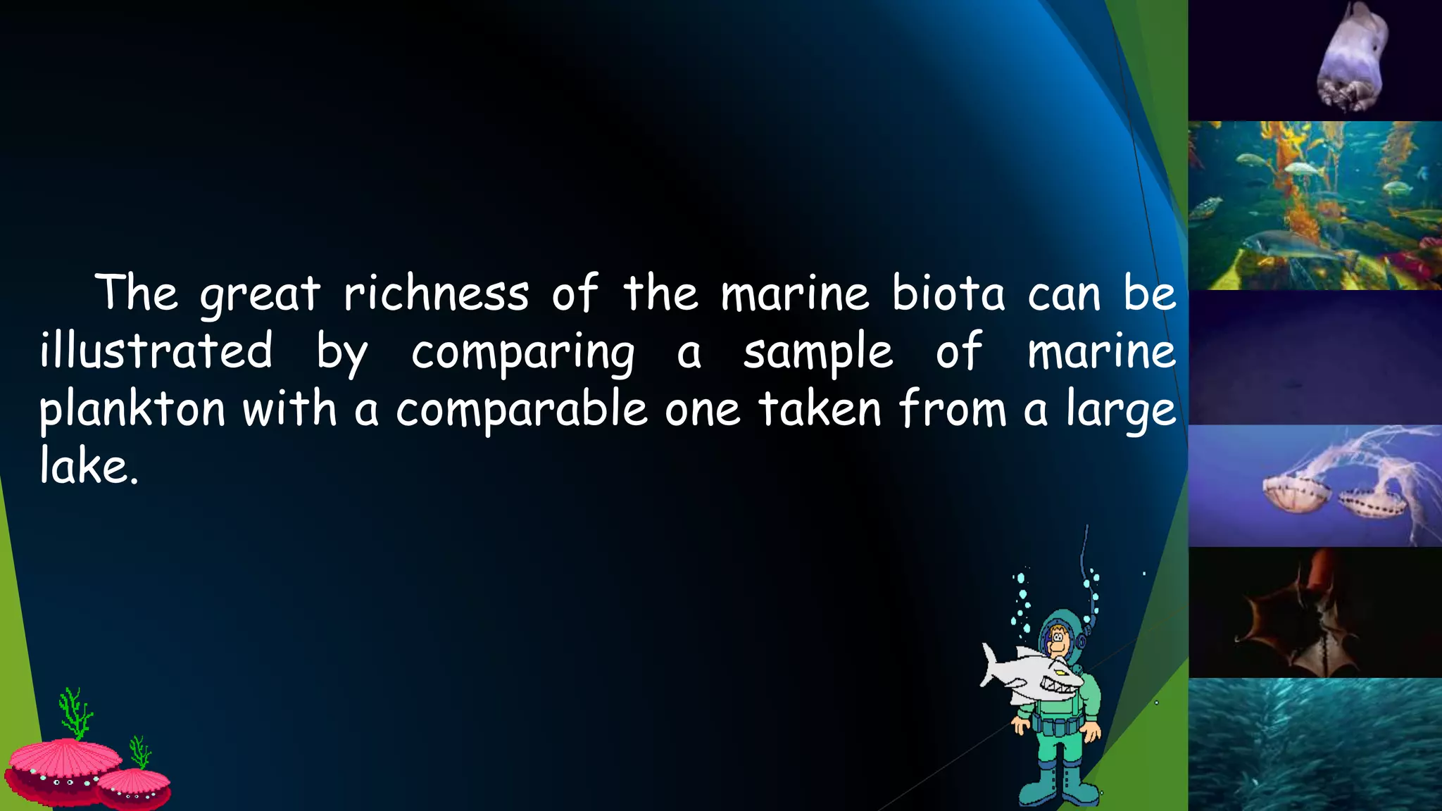 The great richness of the marine biota can be
illustrated by comparing a sample of marine
plankton with a comparable one taken from a large
lake.
 