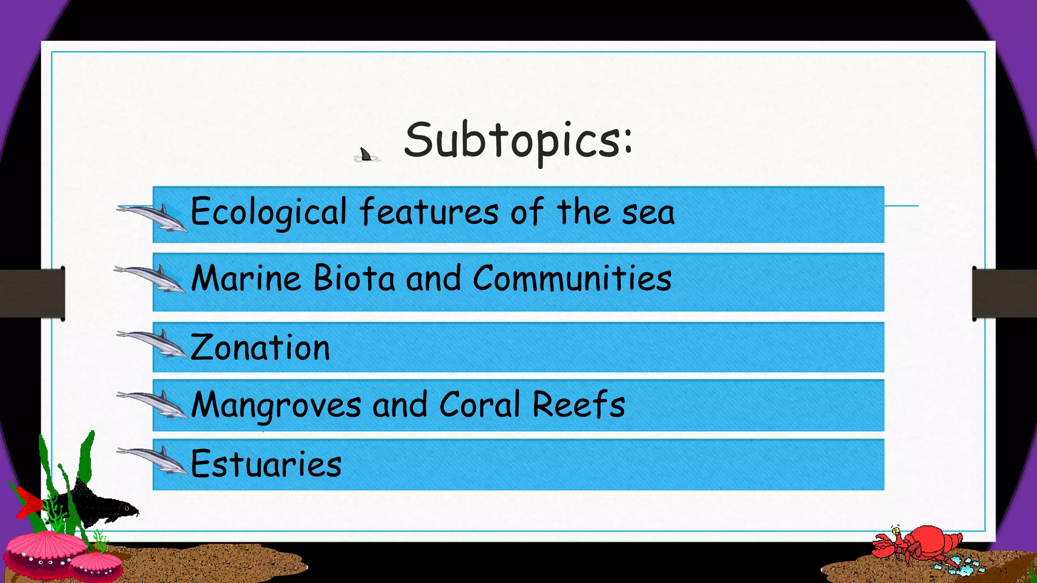  Estuaries
Subtopics:
• Ecological features of the sea Ecological features of the sea
 Zonation
 Mangroves and Coral Reefs
 Marine Biota and Communities
 
