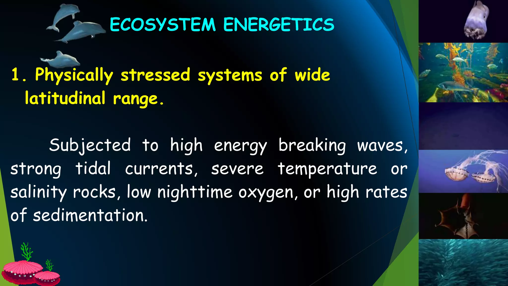 ECOSYSTEM ENERGETICS
1. Physically stressed systems of wide
latitudinal range.
Subjected to high energy breaking waves,
strong tidal currents, severe temperature or
salinity rocks, low nighttime oxygen, or high rates
of sedimentation.
 