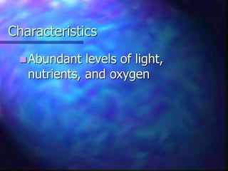 Characteristics
Abundant levels of light,
nutrients, and oxygen
 