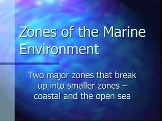 Zones of the Marine
Environment
Two major zones that break
up into smaller zones –
coastal and the open sea
 
