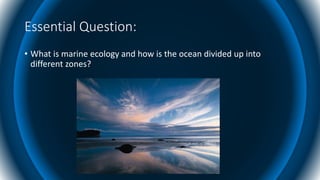 Essential Question:
• What is marine ecology and how is the ocean divided up into
different zones?
 