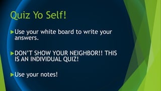 Quiz Yo Self!
Use your white board to write your
answers.
DON’T SHOW YOUR NEIGHBOR!! THIS
IS AN INDIVIDUAL QUIZ!
Use your notes!
 