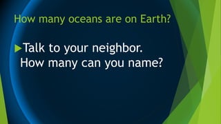 How many oceans are on Earth?
Talk to your neighbor.
How many can you name?
 