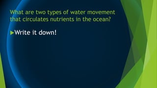 What are two types of water movement
that circulates nutrients in the ocean?
Write it down!
 