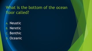 What is the bottom of the ocean
floor called?
A. Neustic
B. Neretic
C. Benthic
D. Oceanic
 
