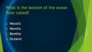 What is the bottom of the ocean
floor called?
A. Neustic
B. Neretic
C. Benthic
D. Oceanic
 