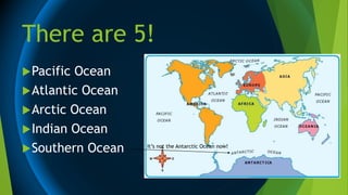There are 5!
Pacific Ocean
Atlantic Ocean
Arctic Ocean
Indian Ocean
Southern Ocean It’s not the Antarctic Ocean now!
 