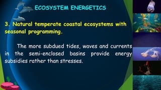 3. Natural temperate coastal ecosystems with
seasonal programming.
The more subdued tides, waves and currents
in the semi-enclosed basins provide energy
subsidies rather than stresses.
ECOSYSTEM ENERGETICS
 