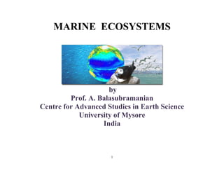 1
MARINE ECOSYSTEMS
by
Prof. A. Balasubramanian
Centre for Advanced Studies in Earth Science
University of Mysore
India
 
