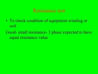 Resistance test
• To check condition of equipment winding or
  coil
Good- small resistance- 3 phase expected to have
  equal resistance value
 