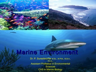 Marine EnvironmentMarine Environment
Dr. P. Sureshkumar M.Sc., M.Phil., M.B.A.,
Ph.D.,
Assistant Professor in Environmental
Sciences
CAS in Marine Biology
 