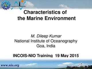 Characteristics of
the Marine Environment
M. Dileep Kumar
National Institute of Oceanography
Goa, India
INCOIS-NIO Training_19 May 2015
www.nio.org
 