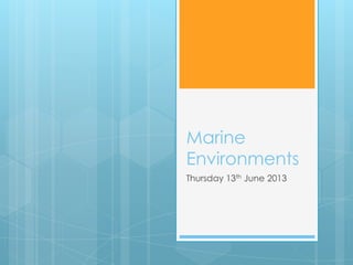 Marine
Environments
Thursday 13th June 2013
 