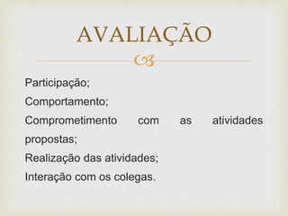 AVALIAÇÃO 
 
Participação; 
Comportamento; 
Comprometimento com as atividades 
propostas; 
Realização das atividades; 
Interação com os colegas. 
 